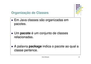Organização de Classes

 Em Java classes são organizadas em
 pacotes.

 Um pacote é um conjunto de classes
 relacionadas.

 A palavra package indica o pacote ao qual a
 classe pertence.
                   Kecia Marques           24
 