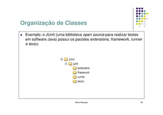 Organização de Classes
 Exemplo: o JUnit (uma biblioteca open source para realizar testes
 em software Java) possui os pacotes extensions, framework, runner
 e textui.




                            Kecia Marques                        26
 