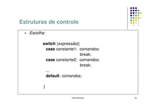 Estruturas de controle
   Escolha:

         switch (expressão){
          case constante1: comandos;
                             break;
          case constante2: comandos;
                             break;
          ...
          default: comandos;

          }

                      Kecia Marques    33
 