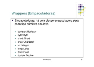 Wrappers (Empacotadoras)

 Empacotadoras: há uma classe empacotadora para
 cada tipo primitivo em Java

   boolean: Boolean
   byte: Byte
   short: Short
   char: Character
   int: Integer
   long: Long
   float: Float
   double: Double
                      Kecia Marques               37
 