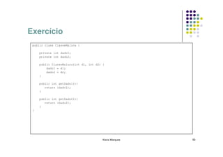 Exercício
 public class ClasseMaluca {

     private int dado1;
     private int dado2;

     public ClasseMaluca(int d1, int d2) {
         dado1 = d1;
         dado2 = d2;
     }

     public int getDado1(){
        return (dado1);
     }

     public int getDado2(){
        return (dado2);
     }
 }




                                         Kecia Marques   50
 