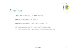Arranjos
      A[] vetorObjetos = new A[5];

      vetorObjetos[1] = new A(1,2,3);

      vetorObjetos[1].ImprimeValores();

      // vetorObjetos[2].ImprimeValores();
      // Este comando gera a exceção NullPointerException
  }




                               Kecia Marques                57
 
