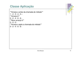 Classe Aplicação
**Arranjo a antes da chamada do método**
1-2-3-4-5–
**Arranjo b**
0-2-4-6-8-
**Novo arranjo b**
0-0-0-
**Arranjo a após a chamada do método**
0-2-4-6-8-




                                Kecia Marques   75
 