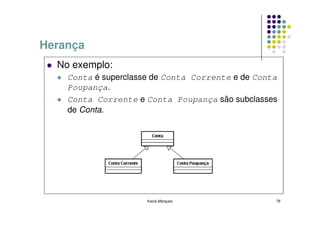 Herança
  No exemplo:
    Conta é superclasse de Conta Corrente e de Conta
    Poupança.
    Conta Corrente e Conta Poupança são subclasses
    de Conta.




                      Kecia Marques                79
 