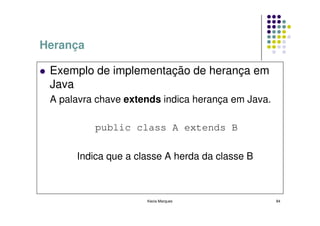 Herança

 Exemplo de implementação de herança em
 Java
 A palavra chave extends indica herança em Java.

          public class A extends B

      Indica que a classe A herda da classe B



                     Kecia Marques                 84
 