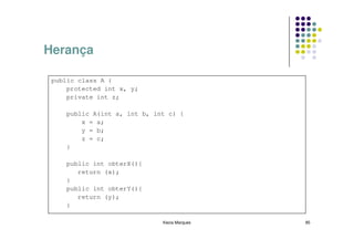 Herança

 public class A {
     protected int x, y;
     private int z;

    public A(int a, int b, int c) {
        x = a;
        y = b;
        z = c;
    }

    public int obterX(){
       return (x);
    }
    public int obterY(){
       return (y);
    }

                             Kecia Marques   85
 