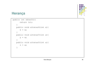 Herança
public int obterZ(){
      return (z);
   }
   public void alterarX(int a){
      x = a;
   }
   public void alterarY(int a){
      y = a;
   }
   public void alterarZ(int a){
      z = a;
   }




                          Kecia Marques   86
 