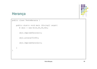 Herança
public class TesteHeranca {

    public static void main (String[] args){
       B obj1 = new B(10,20,30,40);

        obj1.ImprimeValores();

        obj1.alterarY(100);

        obj1.ImprimeValores();

    }
}




                                 Kecia Marques   89
 