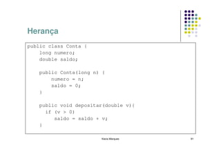 Herança
public class Conta {
    long numero;
    double saldo;

    public Conta(long n) {
        numero = n;
        saldo = 0;
    }

    public void depositar(double v){
      if (v > 0)
         saldo = saldo + v;
    }

                        Kecia Marques   91
 