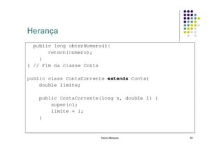 Herança
  public long obterNumero(){
       return(numero);
    }
} // Fim da classe Conta

public class ContaCorrente extends Conta{
    double limite;

    public ContaCorrente(long n, double l) {
        super(n);
        limite = l;
    }


                        Kecia Marques          93
 