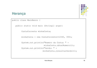 Herança
public class MainBanco {

  public static void main (String[] args){

       ContaCorrente minhaConta;

       minhaConta = new ContaCorrente(12345, 300);

       System.out.println("Numero da Conta: " +
                          minhaConta.obterNumero());
       System.out.println("Saldo: " +
                         minhaConta.consultarSaldo());



                           Kecia Marques                 96
 