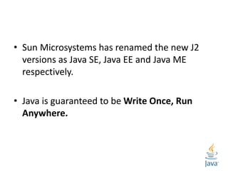 • Sun Microsystems has renamed the new J2
versions as Java SE, Java EE and Java ME
respectively.
• Java is guaranteed to b...