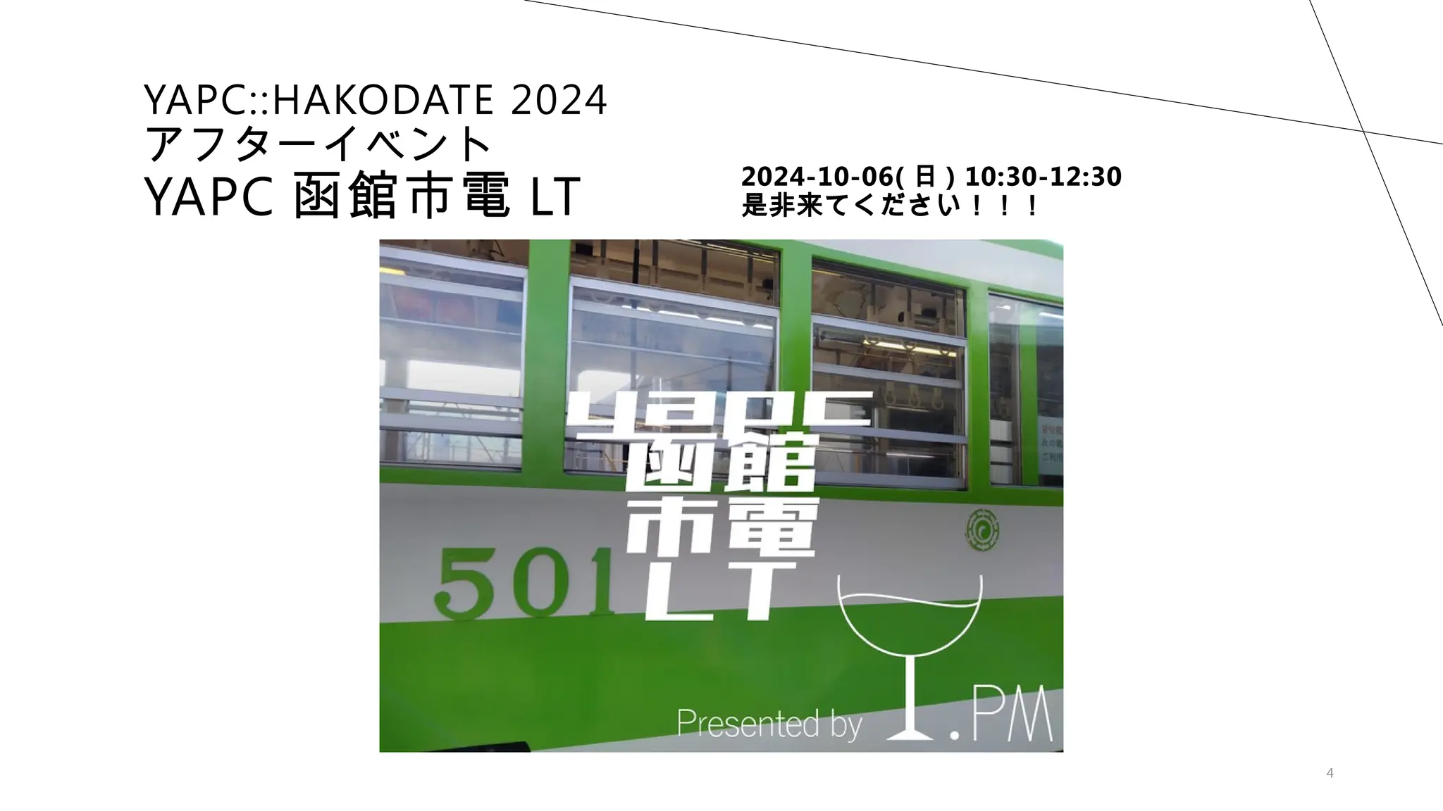 4
YAPC::HAKODATE 2024
アフターイベント
YAPC 函館市電 LT
2024-10-06( 日 ) 10:30-12:30
是非来てください！！！
 