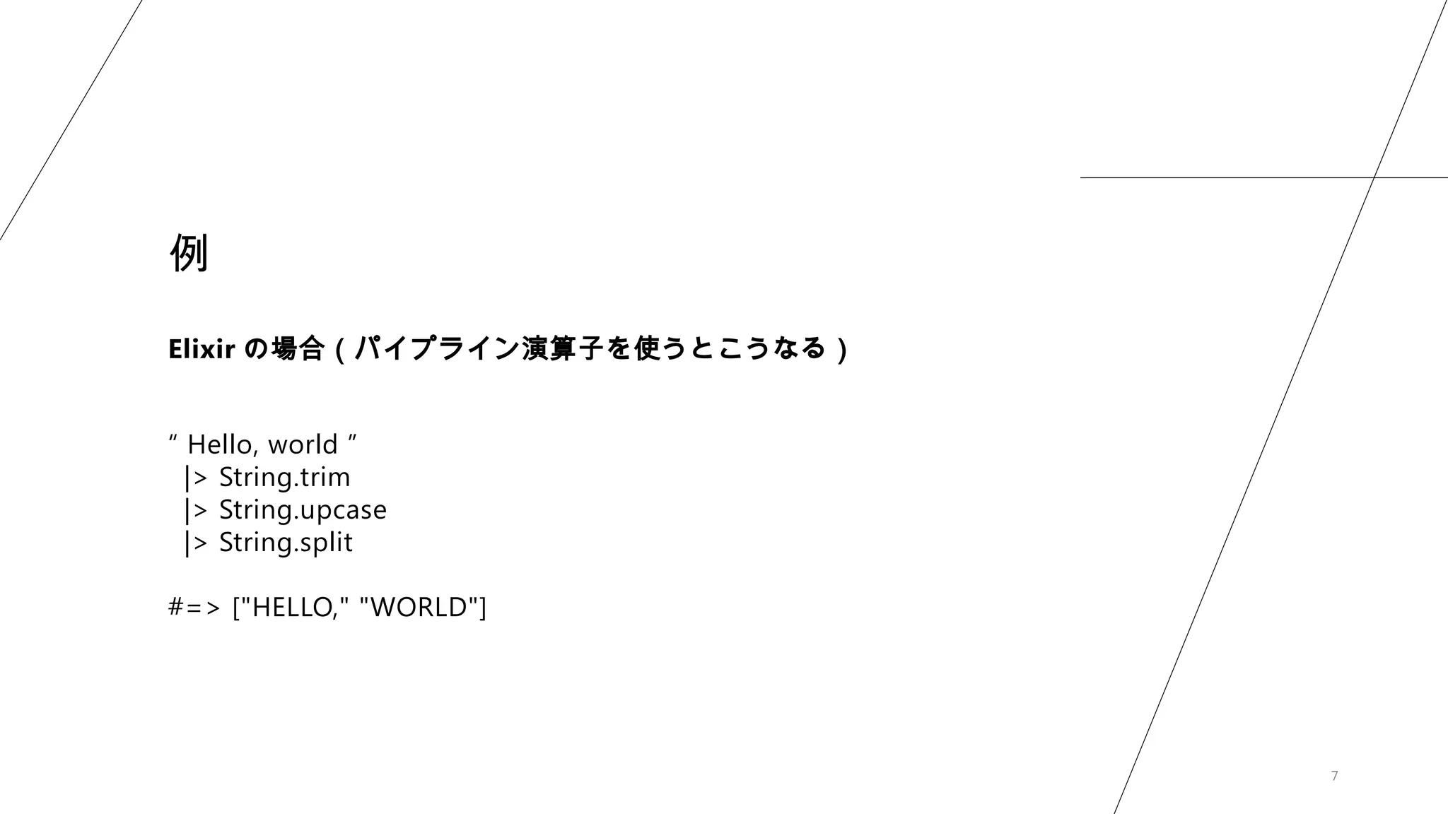 7
例
Elixir の場合（パイプライン演算子を使うとこうなる）
“ Hello, world ”
|> String.trim
|> String.upcase
|> String.split
#=> ["HELLO," "WORLD"]
 