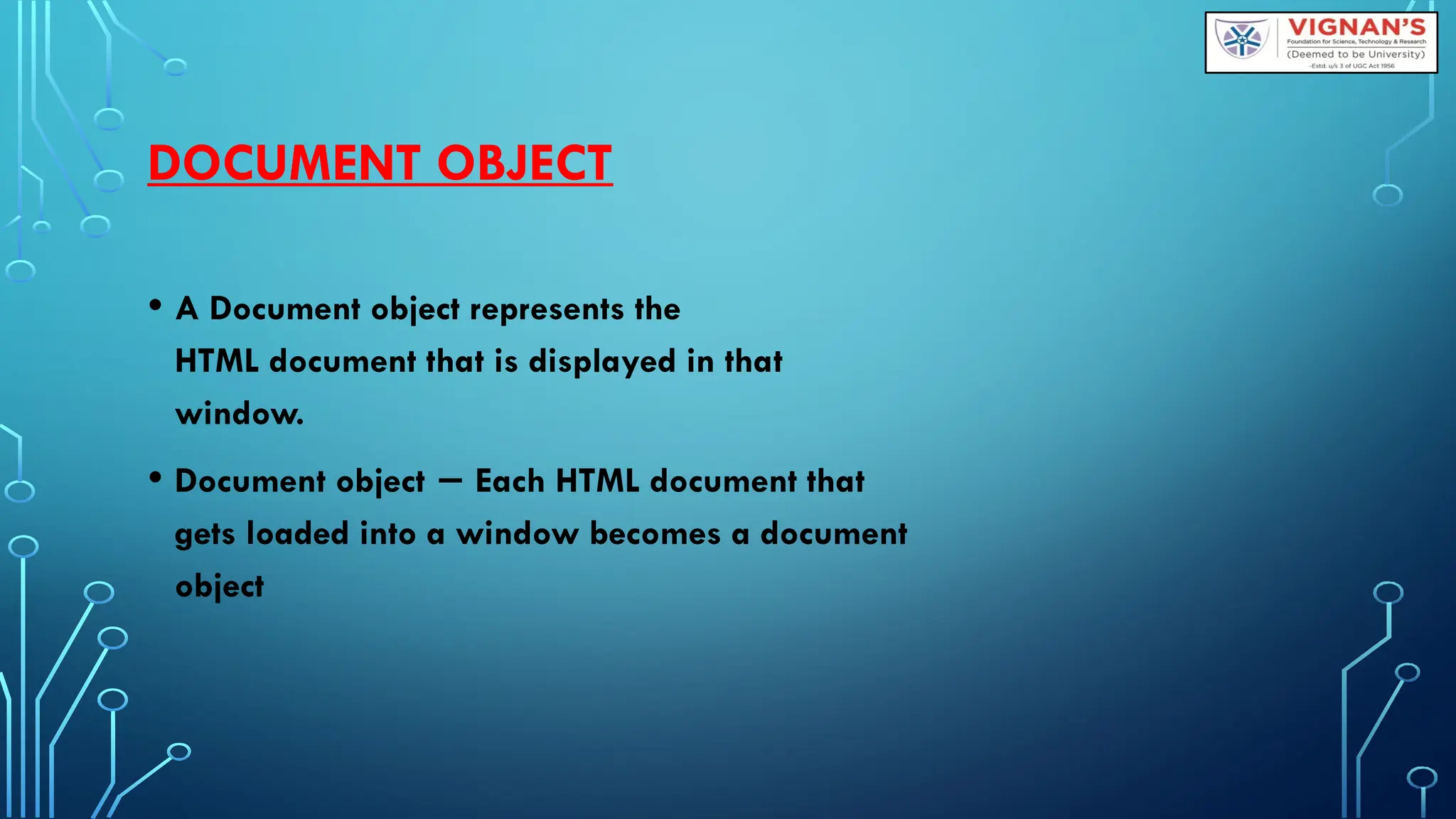 DOCUMENT OBJECT
• A Document object represents the
HTML document that is displayed in that
window.
• Document object Each HTML document that
−
gets loaded into a window becomes a document
object
 
