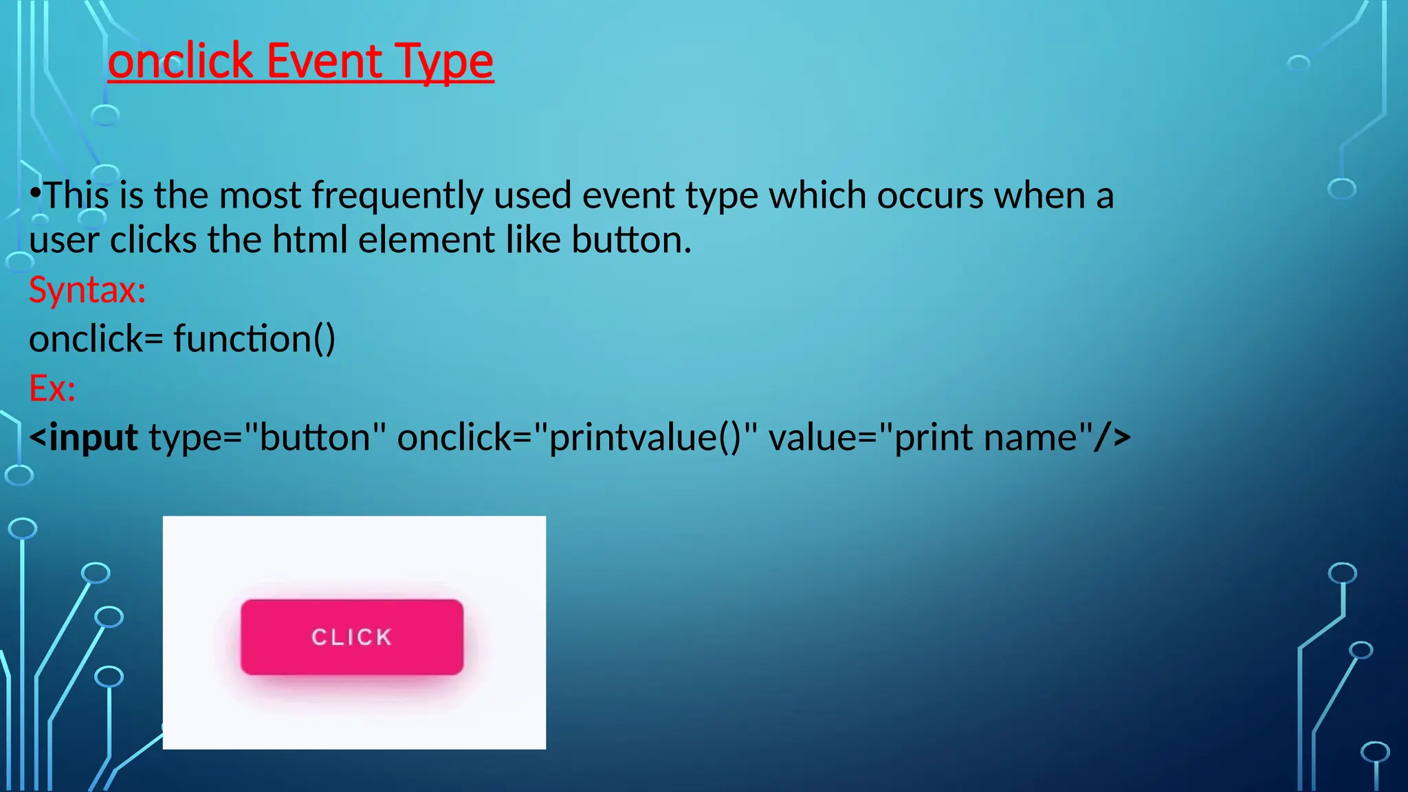 onclick Event Type
•This is the most frequently used event type which occurs when a
user clicks the html element like button.
Syntax:
onclick= function()
Ex:
&lt;input type=&quot;button&quot; onclick=&quot;printvalue()&quot; value=&quot;print name&quot;/&gt;
 