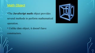 •The JavaScript math object provides
several methods to perform mathematical
operation.
• Unlike date object, it doesn't have
constructors.
Math Object
 