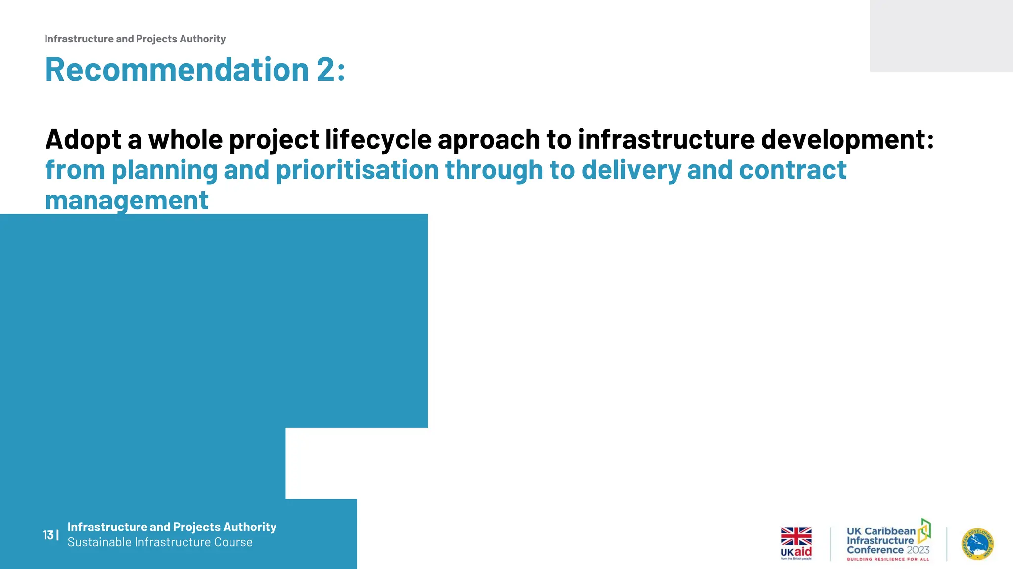 Infrastructure and Projects Authority
Recommendation 2:
Adopt a whole project lifecycle aproach to infrastructure development:
from planning and prioritisation through to delivery and contract
management
13 |
Infrastructureand Projects Authority
Sustainable Infrastructure Course
 