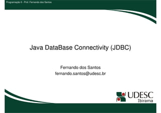 Programação II - Prof. Fernando dos Santos




                     Java DataBase Connectivity (JDBC)


                                                Fernando dos Santos
                                             fernando.santos@udesc.br
 