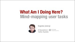 What Am I Doing Here?
Mind-mapping user tasks
Evgenia (Jenny)
UX Specialist at
Twitter: @grinblo
 