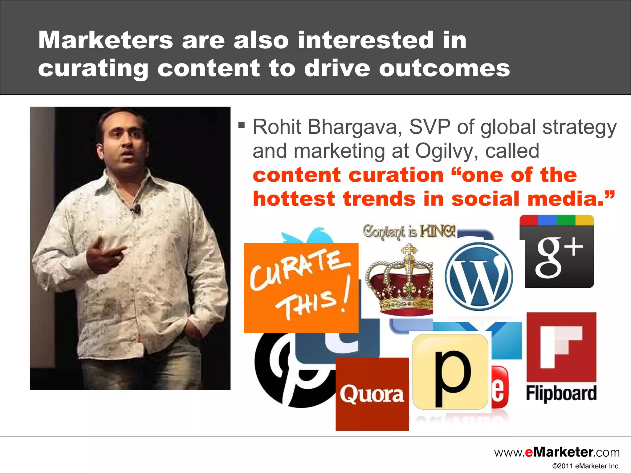 Marketers are also interested in curating content to drive outcomes  Rohit Bhargava, SVP of global strategy and marketing at Ogilvy, called  content curation “one of the hottest trends in social media.” 