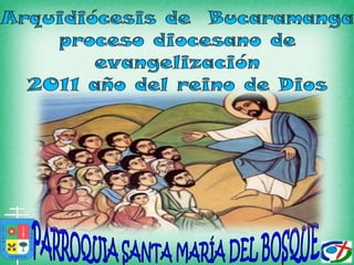 Arquidiócesis de  Bucaramangaproceso diocesano de evangelización2011 año del reino de Dios  PARROQUIA SANTA MARÍA DEL BOSQUE 