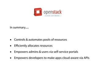 openstack
                           C LO U D S O F T WA R E
                                                     TM




In summary.....



•   Controls & automates pools of resources

•   Eﬃciently allocates resources

•   Empowers admins & users via self-service portals

•   Empowers developers to make apps cloud-aware via APIs
 