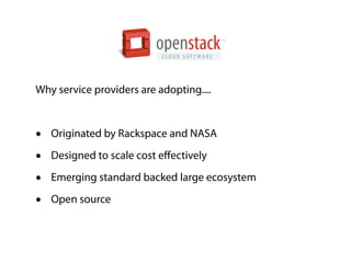 openstack
                           C LO U D S O F T WA R E
                                                     TM




Why service providers are adopting....



•   Originated by Rackspace and NASA

•   Designed to scale cost eﬀectively

•   Emerging standard backed large ecosystem

•   Open source
 