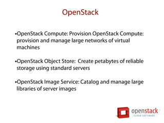 OpenStack

•OpenStack Compute: Provision OpenStack Compute:
provision and manage large networks of virtual
machines

•OpenStack Object Store: Create petabytes of reliable
storage using standard servers

•OpenStack Image Service: Catalog and manage large
libraries of server images
 