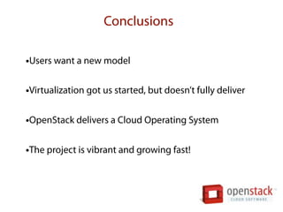 Conclusions

•Users want a new model

•Virtualization got us started, but doesn’t fully deliver

•OpenStack delivers a Cloud Operating System

•The project is vibrant and growing fast!
 