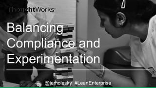1 
Balancing 
Compliance and 
Experimentation 
@jemolesky #LeanEnterprise  