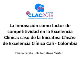 La Innovación como factor de
competitividad en la Excelencia
Clínica: caso de la Iniciativa Cluster
de Excelencia Clínica Cali - Colombia
Johana Padilla, Jefe Iniciativas Cluster
 