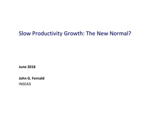 Slow Productivity Growth: The New Normal?
June 2018
John G. Fernald
INSEAD
 