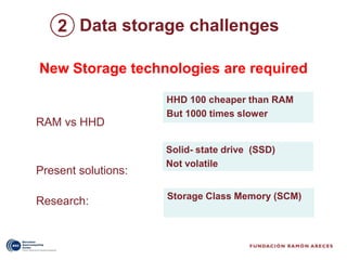 2 Data storage challenges

New Storage technologies are required

                     HHD 100 cheaper than RAM
                     But 1000 times slower
RAM vs HHD

                     Solid- state drive (SSD)
                     Not volatile
Present solutions:

                     Storage Class Memory (SCM)
Research:
 