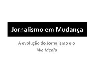 Jornalismo em Mudança A evolução do Jornalismo e o  We Media 