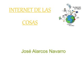 INTERNET DE LAS
COSAS
José Alarcos Navarro
 