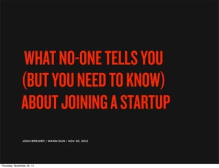 WHAT NO-ONE TELLS YOU
               (BUT YOU NEED TO KNOW)
               ABOUT JOINING A STARTUP
                JOSH BREWER / WARM GUN / NOV 30, 2012




Thursday, November 29, 12
 