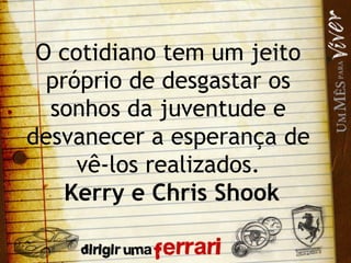 O cotidiano tem um jeito próprio de desgastar os sonhos da juventude e desvanecer a esperança de vê-los realizados. Kerry e Chris Shook 