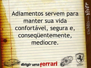 Adiamentos servem para manter sua vida confortável, segura e, conseqüentemente, medíocre. 