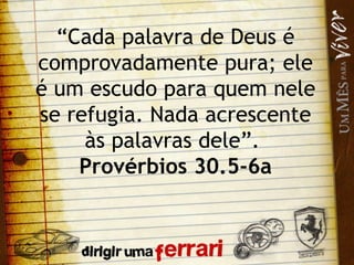 “ Cada palavra de Deus é comprovadamente pura; ele é um escudo para quem nele se refugia. Nada acrescente às palavras dele”.  Provérbios 30.5-6a 