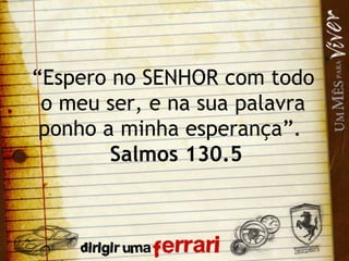 “ Espero no SENHOR com todo o meu ser, e na sua palavra ponho a minha esperança”.  Salmos 130.5 