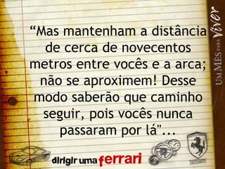 “ Mas mantenham a distância de cerca de novecentos metros entre vocês e a arca; não se aproximem! Desse modo saberão que caminho seguir, pois vocês nunca passaram por lá"... 