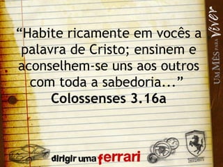 “ Habite ricamente em vocês a palavra de Cristo; ensinem e aconselhem-se uns aos outros com toda a sabedoria...”  Colossenses 3.16a 