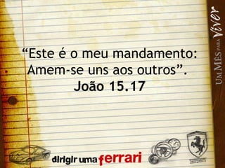 “ Este é o meu mandamento: Amem-se uns aos outros”.  João 15.17 