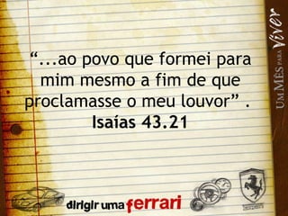 “ ...ao povo que formei para mim mesmo a fim de que proclamasse o meu louvor” .  Isaías 43.21 