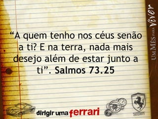 “ A quem tenho nos céus senão a ti? E na terra, nada mais desejo além de estar junto a ti”.  Salmos 73.25 