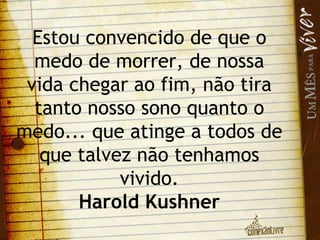 Estou convencido de que o medo de morrer, de nossa vida chegar ao fim, não tira tanto nosso sono quanto o medo... que atinge a todos de que talvez não tenhamos vivido. Harold Kushner 