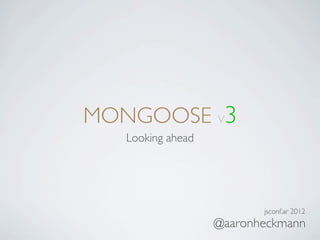 MONGOOSE V3
   Looking ahead




                          jsconf.ar 2012
                   @aaronheckmann
 