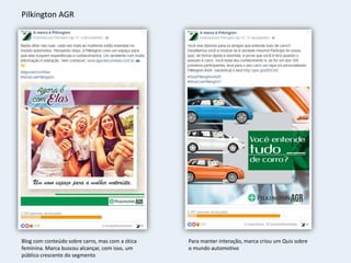 Pilkington AGR
Blog com conteúdo sobre carro, mas com a ótica
feminina. Marca buscou alcançar, com isso, um
público crescente do segmento
Para manter interação, marca criou um Quis sobre
o mundo automotivo
 