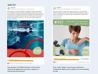 Jade UV
Para alcançar um público feminino, marca trouxe
histórias de atletas que marcaram o esporte e a
própria luta do feminismo
Com a ação “Mude”, marca buscou estimular a
mudança de hábitos para o público ter mais qualidade
de vida
 